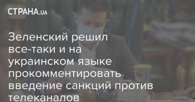 Зеленский решил все-таки и на украинском языке прокомментировать введение санкций против телеканалов