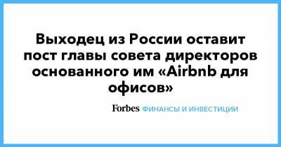 Выходец из России оставит пост главы совета директоров основанного им «Airbnb для офисов»