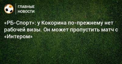 «РБ-Спорт»: у Кокорина по-прежнему нет рабочей визы. Он может пропустить матч с «Интером»