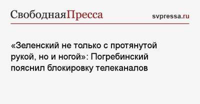 «Зеленский не только с протянутой рукой, но и ногой»: Погребинский пояснил блокировку телеканалов