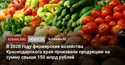 В 2020 году фермерские хозяйства Краснодарского края произвели продукцию на сумму свыше 150 млрд рублей