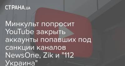 Минкульт попросит YouTube закрыть аккаунты попавших под санкции каналов NewsOne, Zik и "112 Украина"