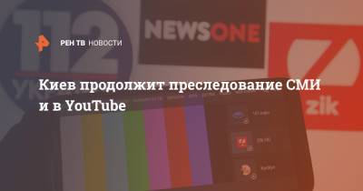 Киев продолжит преследование СМИ и в YouTube