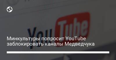 Минкультуры попросит YouTube заблокировать каналы Медведчука