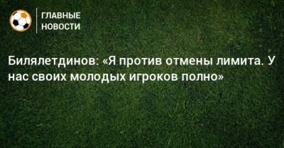 Билялетдинов: «Я против отмены лимита. У нас своих молодых игроков полно»