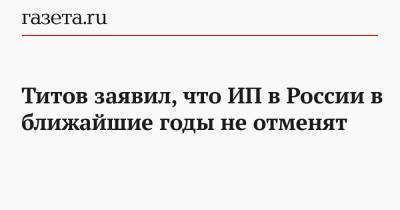 Титов заявил, что ИП в России в ближайшие годы не отменят