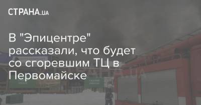 В "Эпицентре" рассказали, что будет со сгоревшим ТЦ в Первомайске