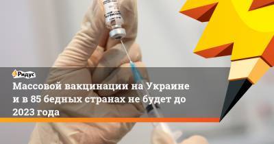 Массовой вакцинации на Украине и в 85 бедных странах не будет до 2023 года