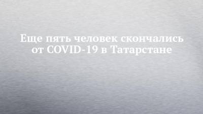 Еще пять человек скончались от COVID-19 в Татарстане