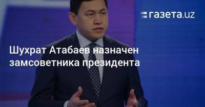 Шухрат Атабаев назначен замсоветника президента