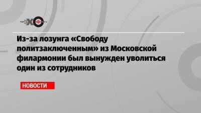 Из-за лозунга «Свободу политзаключенным» из Московской филармонии был вынужден уволиться один из сотрудников