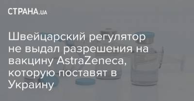 Швейцарский регулятор пока не выдал разрешения на применение вакцины AstraZeneca, которую поставят в Украину
