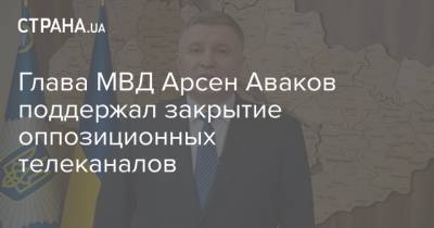 Глава МВД Арсен Аваков поддержал закрытие оппозиционных телеканалов