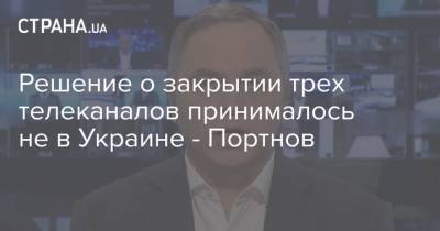 Решение о закрытии трех телеканалов принималось не в Украине - Портнов