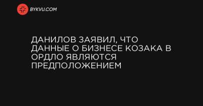 Данилов заявил, что данные о бизнесе Козака в ОРДЛО являются предположением