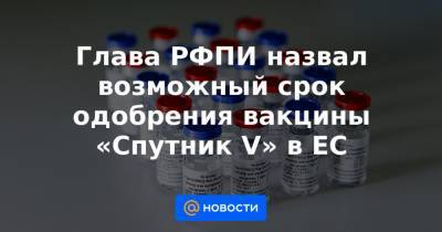 Глава РФПИ назвал возможный срок одобрения вакцины «Спутник V» в ЕС