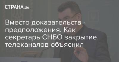 Вместо доказательств - предположения. Как секретарь СНБО закрытие телеканалов объяснил