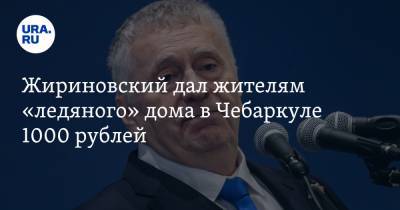 Жириновский дал жителям «ледяного» дома в Чебаркуле 1000 рублей. «Больше нет»