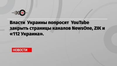 Власти Украины попросят YouTube закрыть страницы каналов NewsOne, ZIK и «112 Украина».