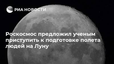 Роскосмос предложил ученым приступить к подготовке полета людей на Луну