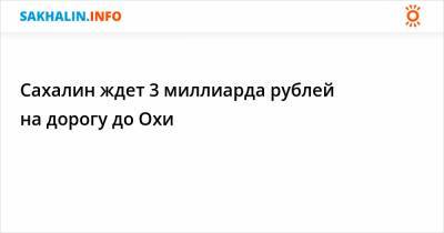 Сахалин ждет 3 миллиарда рублей на дорогу до Охи