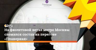 На фиолетовой ветке метро Москвы сломался состав наперегоне «Планерная»