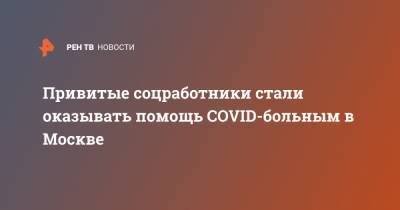 Привитые соцработники стали оказывать помощь COVID-больным в Москве