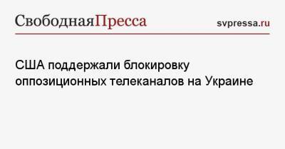 США поддержали блокировку оппозиционных телеканалов на Украине