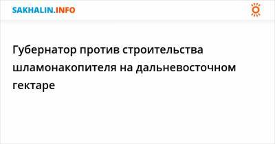 Губернатор против строительства шламонакопителя на дальневосточном гектаре