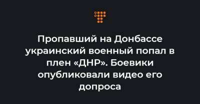 Пропавший на Донбассе украинский военный попал в плен «ДНР». Боевики опубликовали видео его допроса