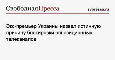 Экс-премьер Украины назвал истинную причину блокировки оппозиционных телеканалов