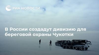 В России создадут дивизию для береговой охраны Чукотки