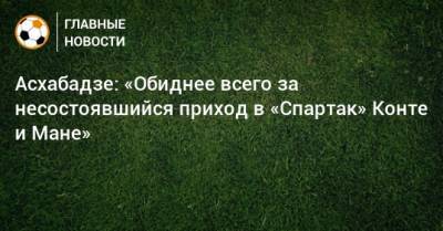 Асхабадзе: «Обиднее всего за несостоявшийся приход в «Спартак» Конте и Мане»