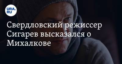 Свердловский режиссер Сигарев высказался о Михалкове. «Его надо жалеть»