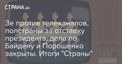 Зе против телеканалов, полстраны за отставку президента, дела по Байдену и Порошенко закрыты. Итоги "Страны"