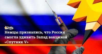 Немцы признались, что Россия смогла удивить Запад вакциной «Спутник V»