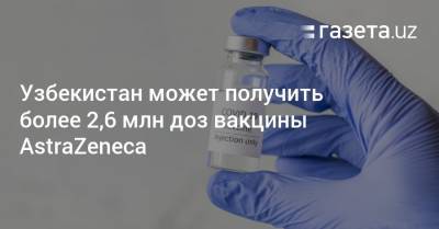 Узбекистан может получить более 2,6 млн доз вакцины AstraZeneca