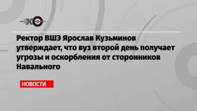 Ректор ВШЭ Ярослав Кузьминов утверждает, что вуз второй день получает угрозы и оскорбления от сторонников Навального