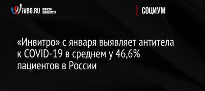 «Инвитро» с января выявляет антитела к COVID-19 в среднем у 46,6% пациентов в России