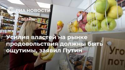 Усилия властей на рынке продовольствия должны быть ощутимы, заявил Путин