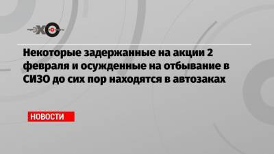 Некоторые задержанные на акции 2 февраля и осужденные на отбывание в СИЗО до сих пор находятся в автозаках