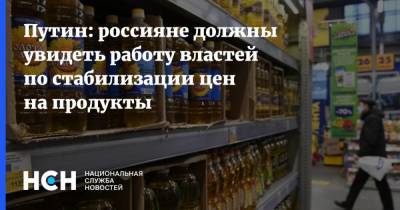 Путин: россияне должны увидеть работу властей по стабилизации цен на продукты