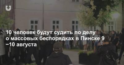 10 человек будут судить по делу о массовых беспорядках в Пинске 9−10 августа