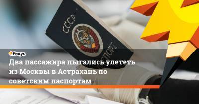 Два пассажира пытались улететь из Москвы в Астрахань по советским паспортам