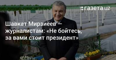 Шавкат Мирзиёев — журналистам: «Не бойтесь, за вами стоит президент»