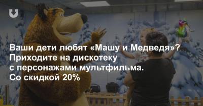 Ваши дети любят «Машу и Медведя»? Приходите на дискотеку с персонажами мультфильма. Со скидкой 20% - news.tut.by