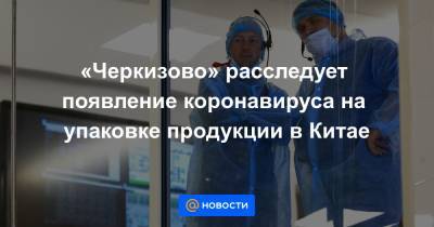 «Черкизово» расследует появление коронавируса на упаковке продукции в Китае