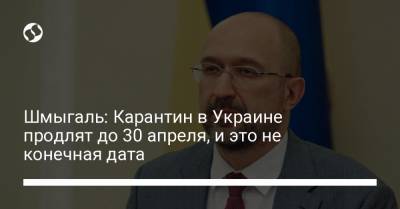 Шмыгаль: Карантин в Украине продлят до 30 апреля, и это не конечная дата