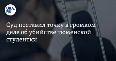 Суд поставил точку в громком деле об убийстве тюменской студентки