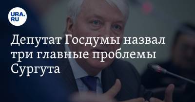 Депутат Госдумы назвал три главные проблемы Сургута. Решать их будет новый мэр